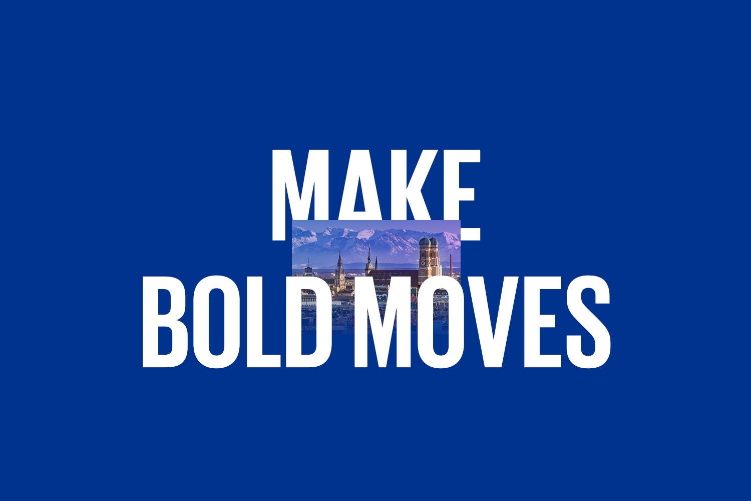 Make bold moves